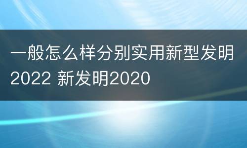 一般怎么样分别实用新型发明2022 新发明2020