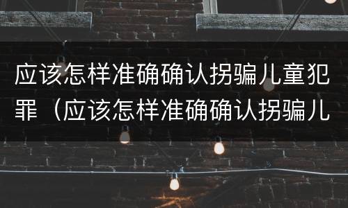 应该怎样准确确认拐骗儿童犯罪（应该怎样准确确认拐骗儿童犯罪记录）