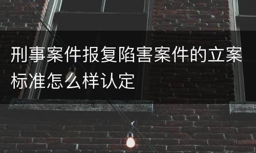 刑事案件报复陷害案件的立案标准怎么样认定