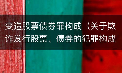 变造股票债券罪构成（关于欺诈发行股票、债券的犯罪构成）