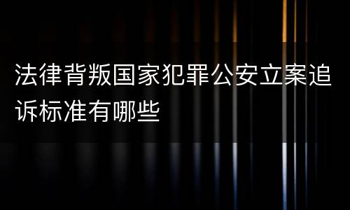 法律背叛国家犯罪公安立案追诉标准有哪些