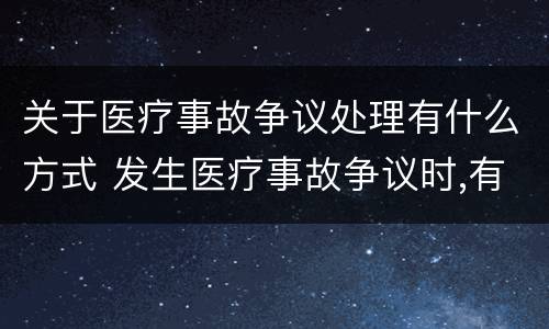 关于医疗事故争议处理有什么方式 发生医疗事故争议时,有哪几种解决途径