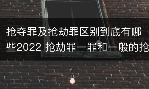 抢夺罪及抢劫罪区别到底有哪些2022 抢劫罪一罪和一般的抢劫罪