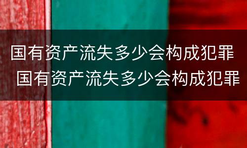 国有资产流失多少会构成犯罪 国有资产流失多少会构成犯罪案件
