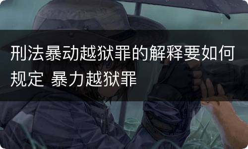 刑法暴动越狱罪的解释要如何规定 暴力越狱罪