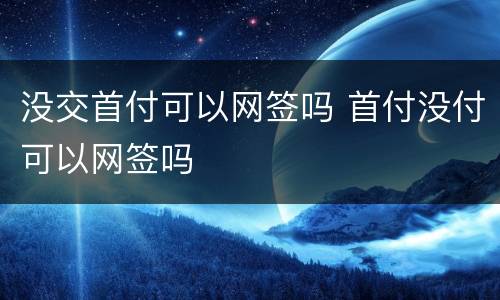 没交首付可以网签吗 首付没付可以网签吗