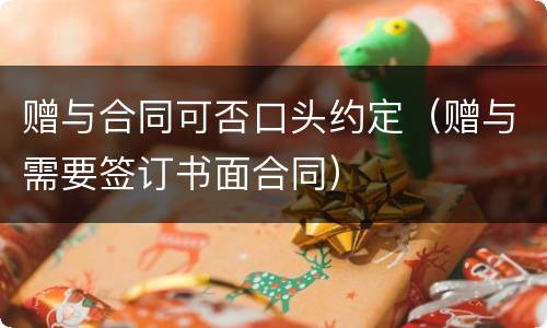 赠与合同可否口头约定（赠与需要签订书面合同）