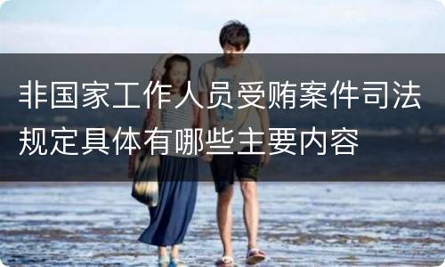 非国家工作人员受贿案件司法规定具体有哪些主要内容