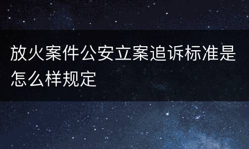 放火案件公安立案追诉标准是怎么样规定