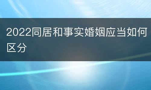 2022同居和事实婚姻应当如何区分