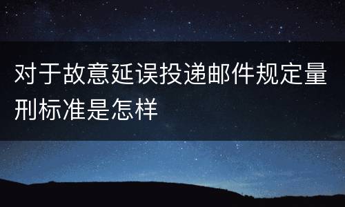 对于故意延误投递邮件规定量刑标准是怎样