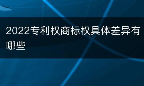 2022专利权商标权具体差异有哪些