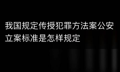 我国规定传授犯罪方法案公安立案标准是怎样规定