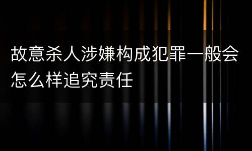 故意杀人涉嫌构成犯罪一般会怎么样追究责任