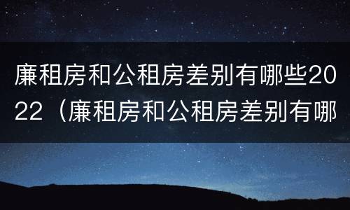 廉租房和公租房差别有哪些2022（廉租房和公租房差别有哪些2022年）