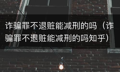 诈骗罪不退赃能减刑的吗（诈骗罪不退赃能减刑的吗知乎）