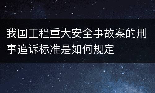 我国工程重大安全事故案的刑事追诉标准是如何规定