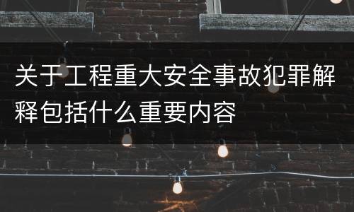 关于工程重大安全事故犯罪解释包括什么重要内容