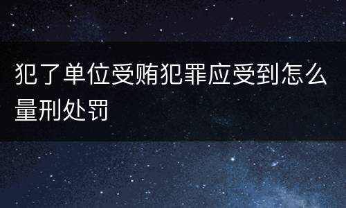 犯了单位受贿犯罪应受到怎么量刑处罚