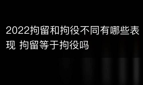 2022拘留和拘役不同有哪些表现 拘留等于拘役吗