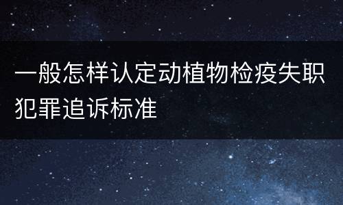 一般怎样认定动植物检疫失职犯罪追诉标准