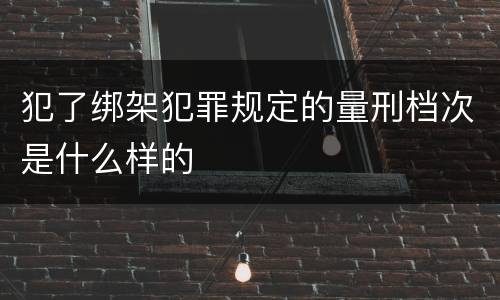 犯了绑架犯罪规定的量刑档次是什么样的