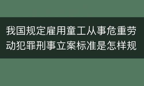 我国规定雇用童工从事危重劳动犯罪刑事立案标准是怎样规定