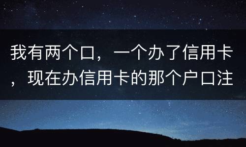 我有两个口，一个办了信用卡，现在办信用卡的那个户口注销了，那