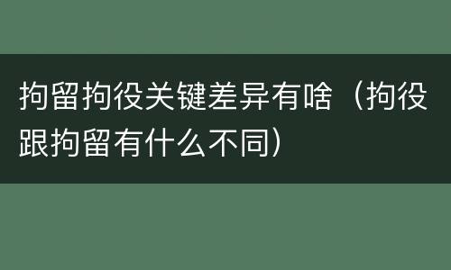 拘留拘役关键差异有啥（拘役跟拘留有什么不同）