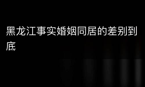 黑龙江事实婚姻同居的差别到底