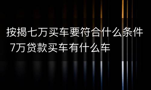 按揭七万买车要符合什么条件 7万贷款买车有什么车