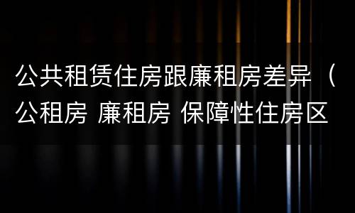 公共租赁住房跟廉租房差异（公租房 廉租房 保障性住房区别）