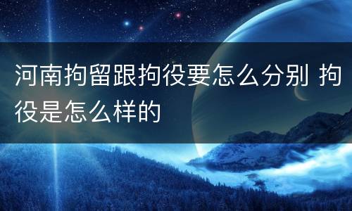 河南拘留跟拘役要怎么分别 拘役是怎么样的
