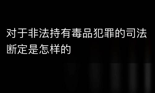 对于非法持有毒品犯罪的司法断定是怎样的