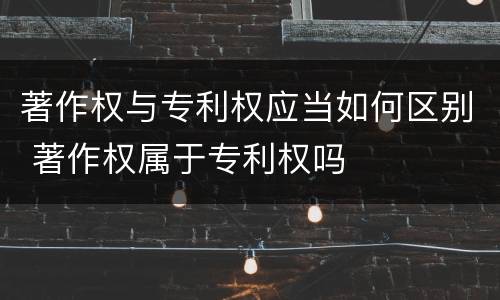 著作权与专利权应当如何区别 著作权属于专利权吗