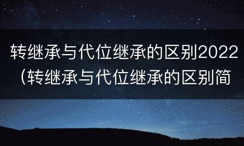 转继承与代位继承的区别2022（转继承与代位继承的区别简述）