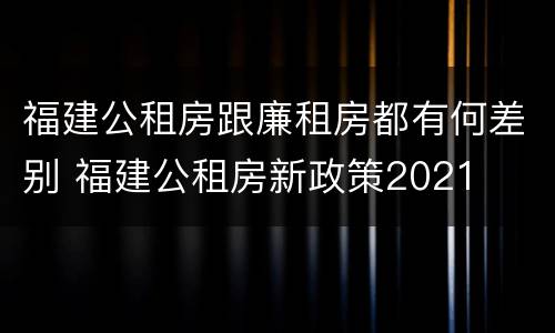 福建公租房跟廉租房都有何差别 福建公租房新政策2021
