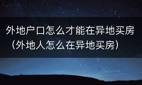 外地户口怎么才能在异地买房（外地人怎么在异地买房）