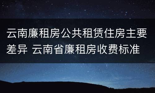 云南廉租房公共租赁住房主要差异 云南省廉租房收费标准