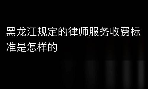 黑龙江规定的律师服务收费标准是怎样的