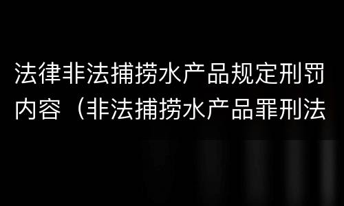 法律非法捕捞水产品规定刑罚内容（非法捕捞水产品罪刑法法条）