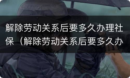 解除劳动关系后要多久办理社保（解除劳动关系后要多久办理社保转移手续）