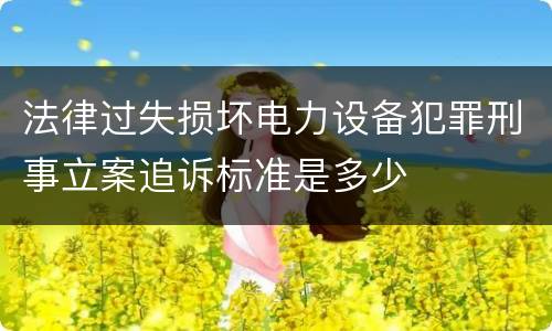 法律过失损坏电力设备犯罪刑事立案追诉标准是多少