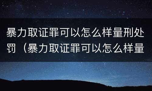 暴力取证罪可以怎么样量刑处罚（暴力取证罪可以怎么样量刑处罚吗）