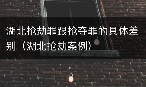 湖北抢劫罪跟抢夺罪的具体差别（湖北抢劫案例）