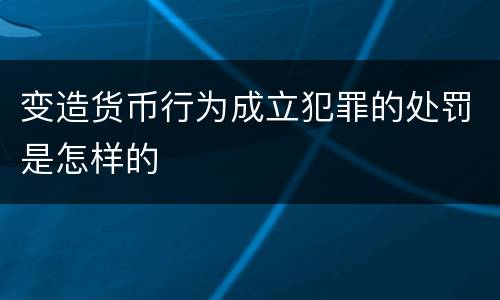 变造货币行为成立犯罪的处罚是怎样的