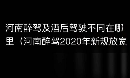 河南醉驾及酒后驾驶不同在哪里（河南醉驾2020年新规放宽）
