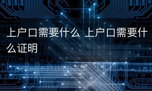 上户口需要什么 上户口需要什么证明