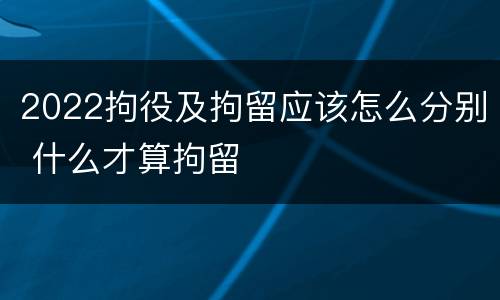 2022拘役及拘留应该怎么分别 什么才算拘留