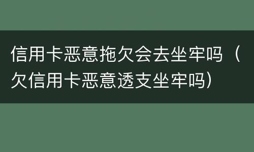 信用卡恶意拖欠会去坐牢吗（欠信用卡恶意透支坐牢吗）